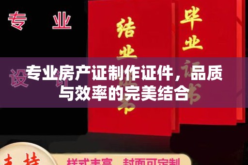 金安专业房产证制作证件，品质与效率的完美结合