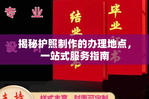 金安揭秘护照制作的办理地点，一站式服务指南