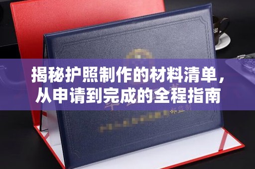 金安揭秘护照制作的材料清单，从申请到完成的全程指南